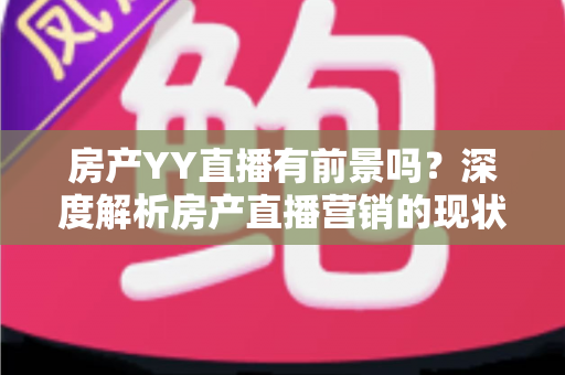 房产YY直播有前景吗?深度解析房产直播营销的现状、机遇与未来趋势 房产YY直播有前景吗?深度解析房产直播营销的现状、机遇与未来趋势