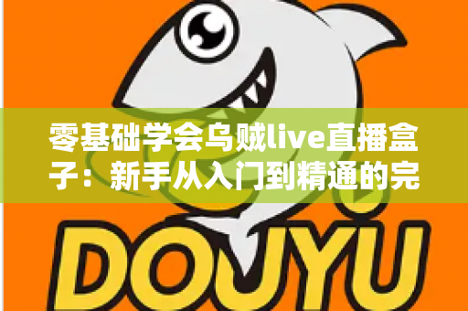 零基础学会乌贼live直播盒子：新手从入门到精通的完整实战指南