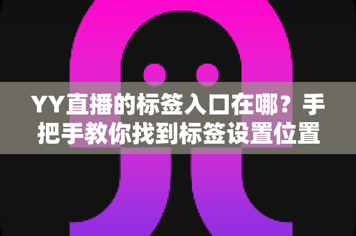 YY直播的标签入口在哪?手把手教你找到标签设置位置与使用全攻略 YY直播的标签入口在哪?手把手教你找到标签设置位置与使用全攻略