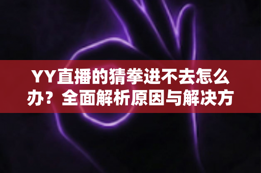 YY直播的猜拳进不去怎么办?全面解析原因与解决方法,助你畅玩互动游戏 YY直播的猜拳进不去怎么办?全面解析原因与解决方法,助你畅玩互动游戏