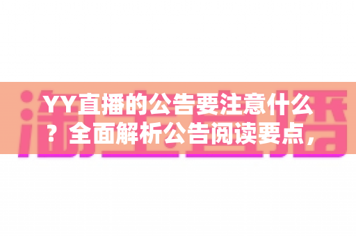 YY直播的公告要注意什么？全面解析公告阅读要点，助你规避风险、把握平台机遇