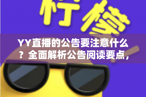 YY直播的公告要注意什么？全面解析公告阅读要点，助你规避风险、把握平台机遇