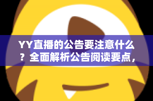 YY直播的公告要注意什么？全面解析公告阅读要点，助你规避风险、把握平台机遇