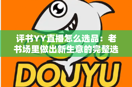 评书YY直播怎么选品:老书场里做出新生意的完整选品指南 评书YY直播怎么选品:老书场里做出新生意的完整选品指南