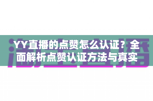 YY直播的点赞怎么认证?全面解析点赞认证方法与真实互动识别指南 YY直播的点赞怎么认证?全面解析点赞认证方法与真实互动识别指南