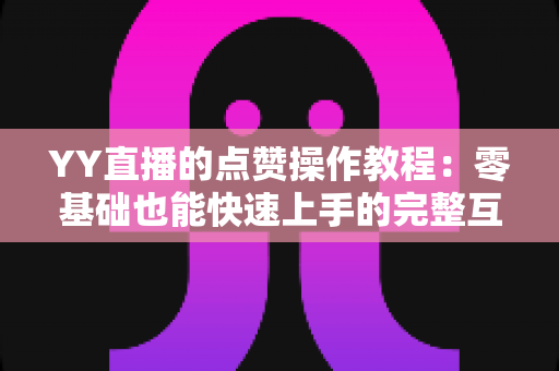 YY直播的点赞操作教程:零基础也能快速上手的完整互动指南 YY直播的点赞操作教程:零基础也能快速上手的完整互动指南