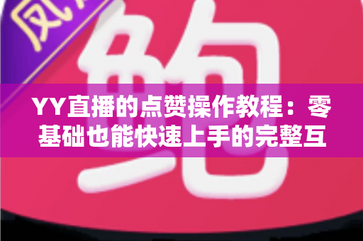 YY直播的点赞操作教程:零基础也能快速上手的完整互动指南 YY直播的点赞操作教程:零基础也能快速上手的完整互动指南