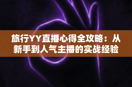 旅行YY直播心得全攻略：从新手到人气主播的实战经验分享