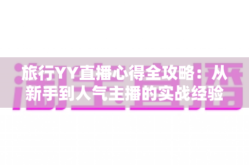 旅行YY直播心得全攻略：从新手到人气主播的实战经验分享