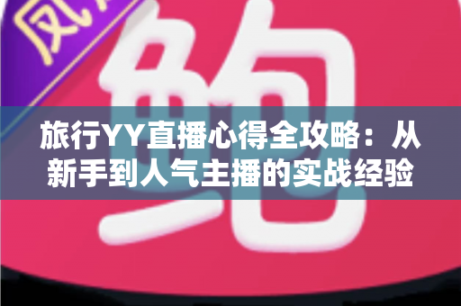 旅行YY直播心得全攻略：从新手到人气主播的实战经验分享