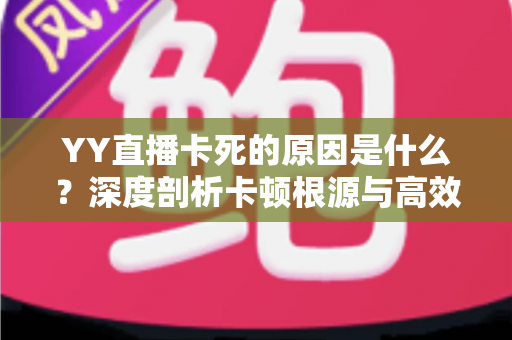 YY直播卡死的原因是什么？深度剖析卡顿根源与高效解决全攻略