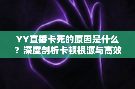 YY直播卡死的原因是什么？深度剖析卡顿根源与高效解决全攻略
