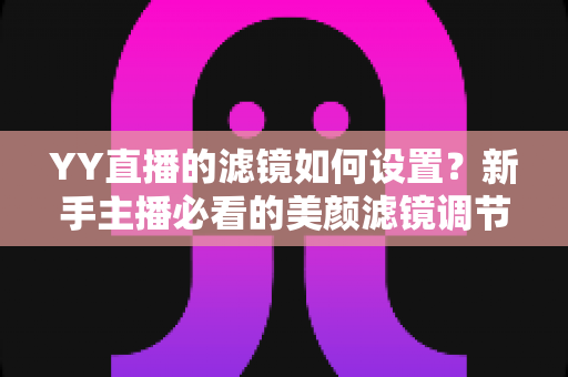 YY直播的滤镜如何设置?新手主播必看的美颜滤镜调节完全指南 YY直播的滤镜如何设置?新手主播必看的美颜滤镜调节完全指南