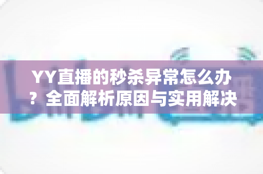 YY直播的秒杀异常怎么办?全面解析原因与实用解决方案 YY直播的秒杀异常怎么办?全面解析原因与实用解决方案