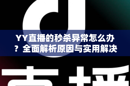YY直播的秒杀异常怎么办?全面解析原因与实用解决方案 YY直播的秒杀异常怎么办?全面解析原因与实用解决方案