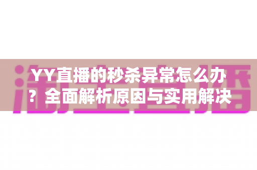YY直播的秒杀异常怎么办？全面解析原因与实用解决方案