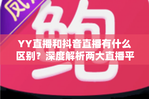 YY直播和抖音直播有什么区别?深度解析两大直播平台的核心差异 YY直播和抖音直播有什么区别?深度解析两大直播平台的核心差异