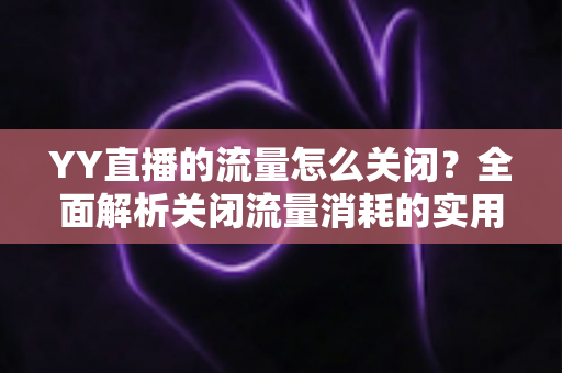YY直播的流量怎么关闭？全面解析关闭流量消耗的实用方法与省流技巧