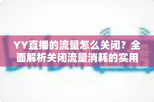 YY直播的流量怎么关闭？全面解析关闭流量消耗的实用方法与省流技巧