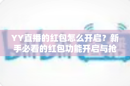YY直播的红包怎么开启?新手必看的红包功能开启与抢红包全攻略 YY直播的红包怎么开启?新手必看的红包功能开启与抢红包全攻略