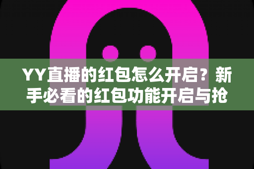 YY直播的红包怎么开启?新手必看的红包功能开启与抢红包全攻略 YY直播的红包怎么开启?新手必看的红包功能开启与抢红包全攻略