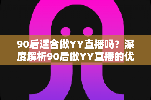 90后适合做YY直播吗？深度解析90后做YY直播的优势、挑战与成功之道