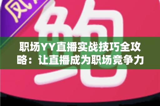 职场YY直播实战技巧全攻略:让直播成为职场竞争力的高效成长指南 职场YY直播实战技巧全攻略:让直播成为职场竞争力的高效成长指南