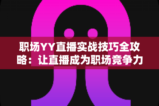 职场YY直播实战技巧全攻略：让直播成为职场竞争力的高效成长指南