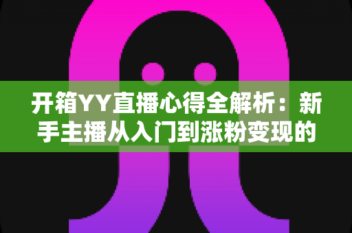 开箱YY直播心得全解析:新手主播从入门到涨粉变现的实战经验指南 开箱YY直播心得全解析:新手主播从入门到涨粉变现的实战经验指南