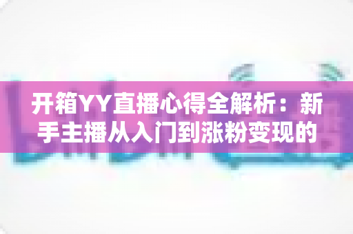 开箱YY直播心得全解析:新手主播从入门到涨粉变现的实战经验指南 开箱YY直播心得全解析:新手主播从入门到涨粉变现的实战经验指南