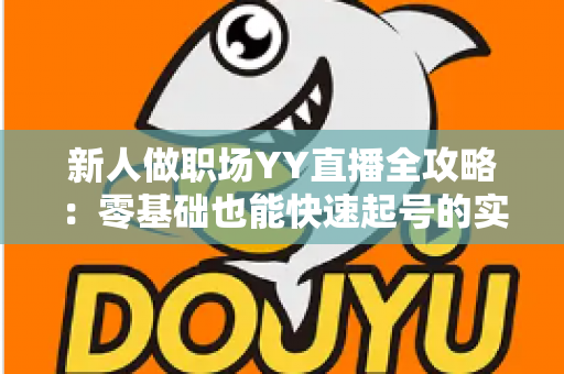 新人做职场YY直播全攻略：零基础也能快速起号的实战指南