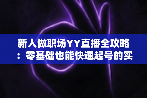 新人做职场YY直播全攻略：零基础也能快速起号的实战指南