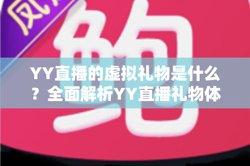 YY直播的虚拟礼物是什么？全面解析YY直播礼物体系、价格区间与送礼玩法