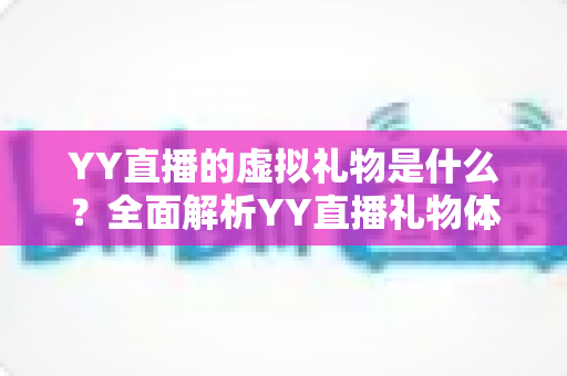 YY直播的虚拟礼物是什么？全面解析YY直播礼物体系、价格区间与送礼玩法