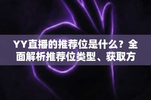 YY直播的推荐位是什么?全面解析推荐位类型、获取方法与运营价值 YY直播的推荐位是什么?全面解析推荐位类型、获取方法与运营价值