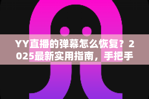 YY直播的弹幕怎么恢复？2025最新实用指南，手把手教你找回弹幕互动，畅享沉浸式直播体验