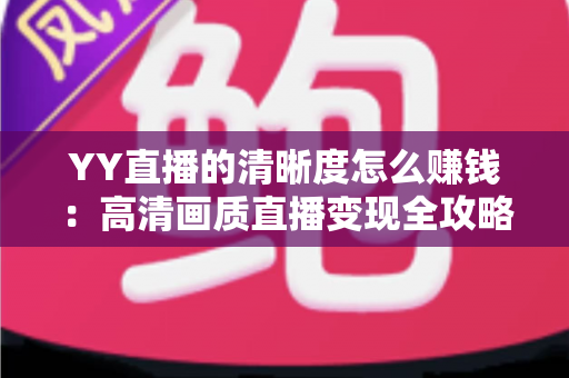 YY直播的清晰度怎么赚钱:高清画质直播变现全攻略与收益提升秘籍 YY直播的清晰度怎么赚钱:高清画质直播变现全攻略与收益提升秘籍