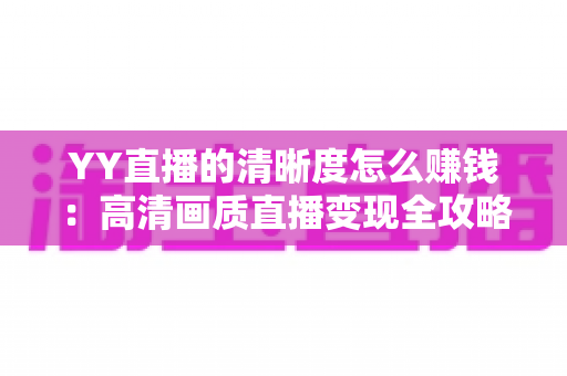 YY直播的清晰度怎么赚钱：高清画质直播变现全攻略与收益提升秘籍