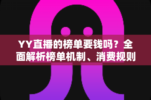YY直播的榜单要钱吗?全面解析榜单机制、消费规则与理性冲榜指南 YY直播的榜单要钱吗?全面解析榜单机制、消费规则与理性冲榜指南
