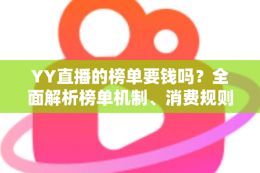 YY直播的榜单要钱吗?全面解析榜单机制、消费规则与理性冲榜指南 YY直播的榜单要钱吗?全面解析榜单机制、消费规则与理性冲榜指南