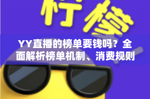 YY直播的榜单要钱吗?全面解析榜单机制、消费规则与理性冲榜指南 YY直播的榜单要钱吗?全面解析榜单机制、消费规则与理性冲榜指南