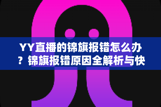 YY直播的锦旗报错怎么办？锦旗报错原因全解析与快速修复实用指南