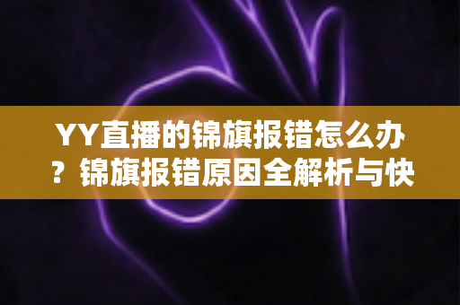 YY直播的锦旗报错怎么办？锦旗报错原因全解析与快速修复实用指南