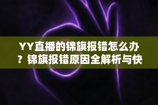 YY直播的锦旗报错怎么办？锦旗报错原因全解析与快速修复实用指南