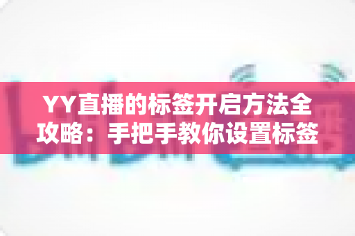 YY直播的标签开启方法全攻略：手把手教你设置标签，快速提升直播间曝光与人气