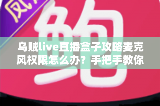 乌贼live直播盒子攻略麦克风权限怎么办?手把手教你解决直播无声难题的完整指南 乌贼live直播盒子攻略麦克风权限怎么办?手把手教你解决直播无声难题的完整指南