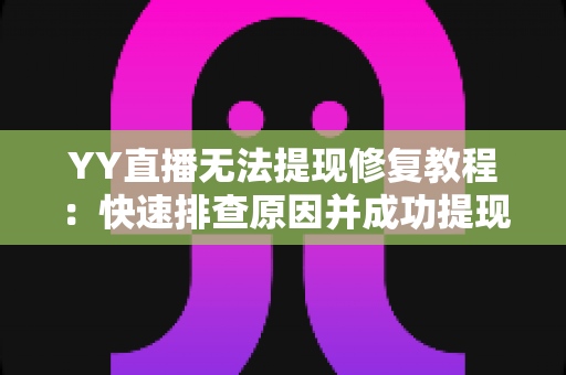 YY直播无法提现修复教程:快速排查原因并成功提现的完整指南 YY直播无法提现修复教程:快速排查原因并成功提现的完整指南