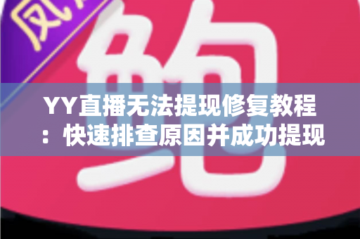 YY直播无法提现修复教程:快速排查原因并成功提现的完整指南 YY直播无法提现修复教程:快速排查原因并成功提现的完整指南