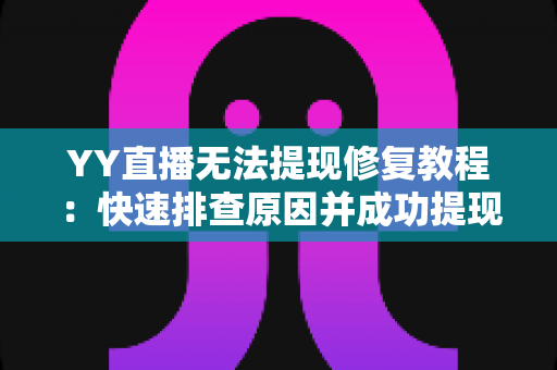 YY直播无法提现修复教程:快速排查原因并成功提现的完整指南 YY直播无法提现修复教程:快速排查原因并成功提现的完整指南