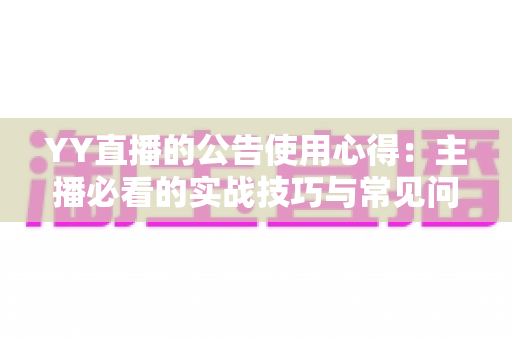 YY直播的公告使用心得:主播必看的实战技巧与常见问题全解析 YY直播的公告使用心得:主播必看的实战技巧与常见问题全解析